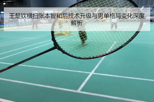 王楚钦横扫张本智和后技术升级与男单格局变化深度解析