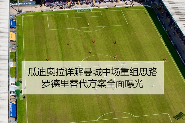瓜迪奥拉详解曼城中场重组思路 罗德里替代方案全面曝光