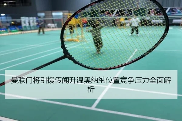 曼联门将引援传闻升温奥纳纳位置竞争压力全面解析
