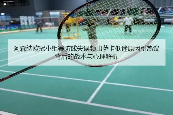 阿森纳欧冠小组赛防线失误频出萨卡低迷原因引热议背后的战术与心理解析