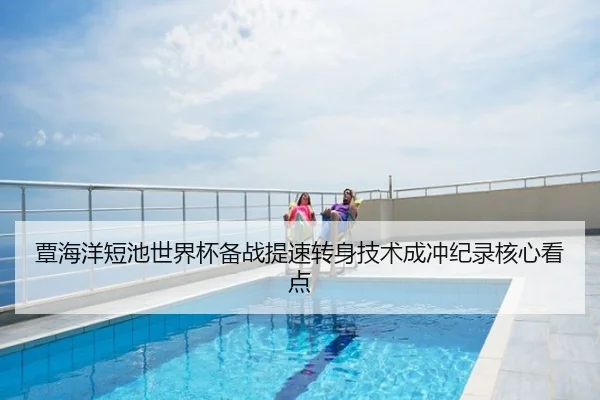覃海洋短池世界杯备战提速转身技术成冲纪录核心看点