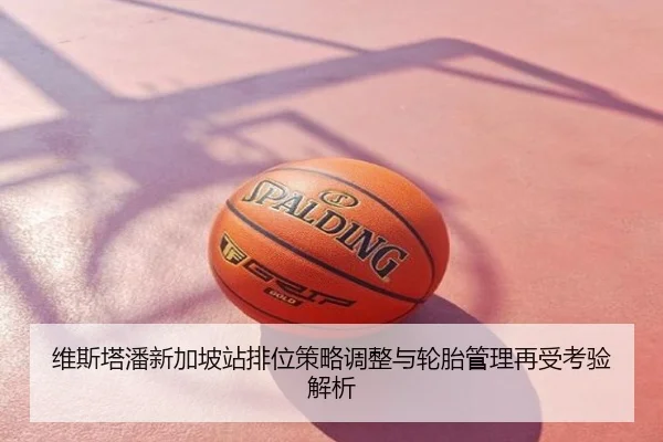 维斯塔潘新加坡站排位策略调整与轮胎管理再受考验解析