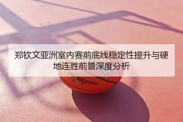 郑钦文亚洲室内赛前底线稳定性提升与硬地连胜前景深度分析